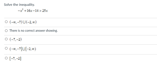 Solve the inequality.
-x +16x -14 > 25x
O (-2,-7)U(-2, )
O There is no correct answer showing.
O (-7,-2)
O (-0,-7]U[-2, 0)
O [-7,-2]
