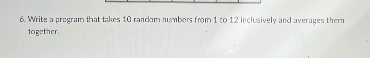 6. Write a program that takes 10 random numbers from 1 to 12 inclusively and averages them
together.