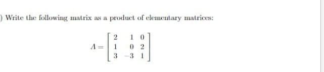 ) Write the following matrix as a product of elementary matrices:
1 0
02
-3 1
1