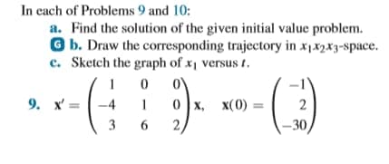 In each of Problems 9 and 10:
a. Find the solution of the given initial value problem.
Gb. Draw the corresponding trajectory in x₁x2x3-space.
e. Sketch the graph of x₁ versust.
/10
1
3 6
9. x'= -4
O
9)x
0 x, X(0)
2
2
-30