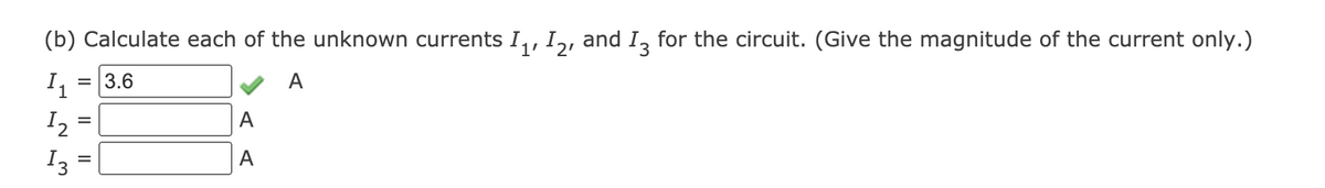 (b) Calculate each of the unknown currents I,, I,, and I, for the circuit. (Give the magnitude of the current only.)
I
= 3.6
A
I2
A
I3
A
