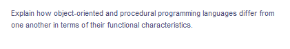 Explain how object-oriented and procedural programming languages differ from
one another in terms of their functional characteristics.