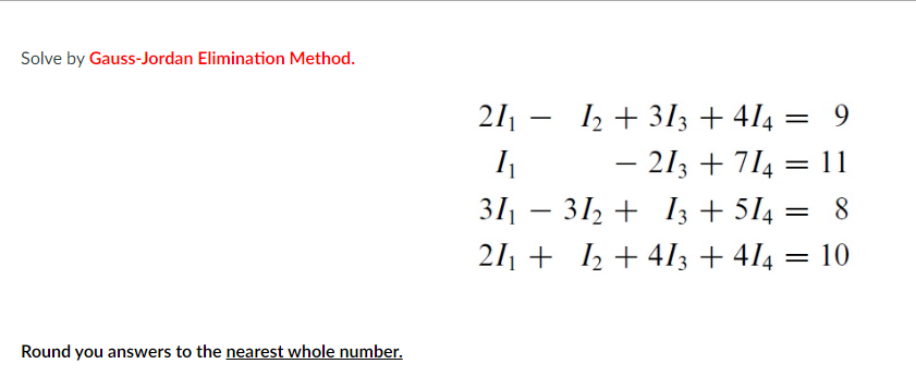 Solve by Gauss-Jordan Elimination Method.
Round you answers to the nearest whole number.
12 +313 + 4/4 = 9
21₁
I₁
- 213 + 714 = 11
= 8
31₁
31₂ +13 +514
21₁ + 1₂ +413 + 4/4 = 10