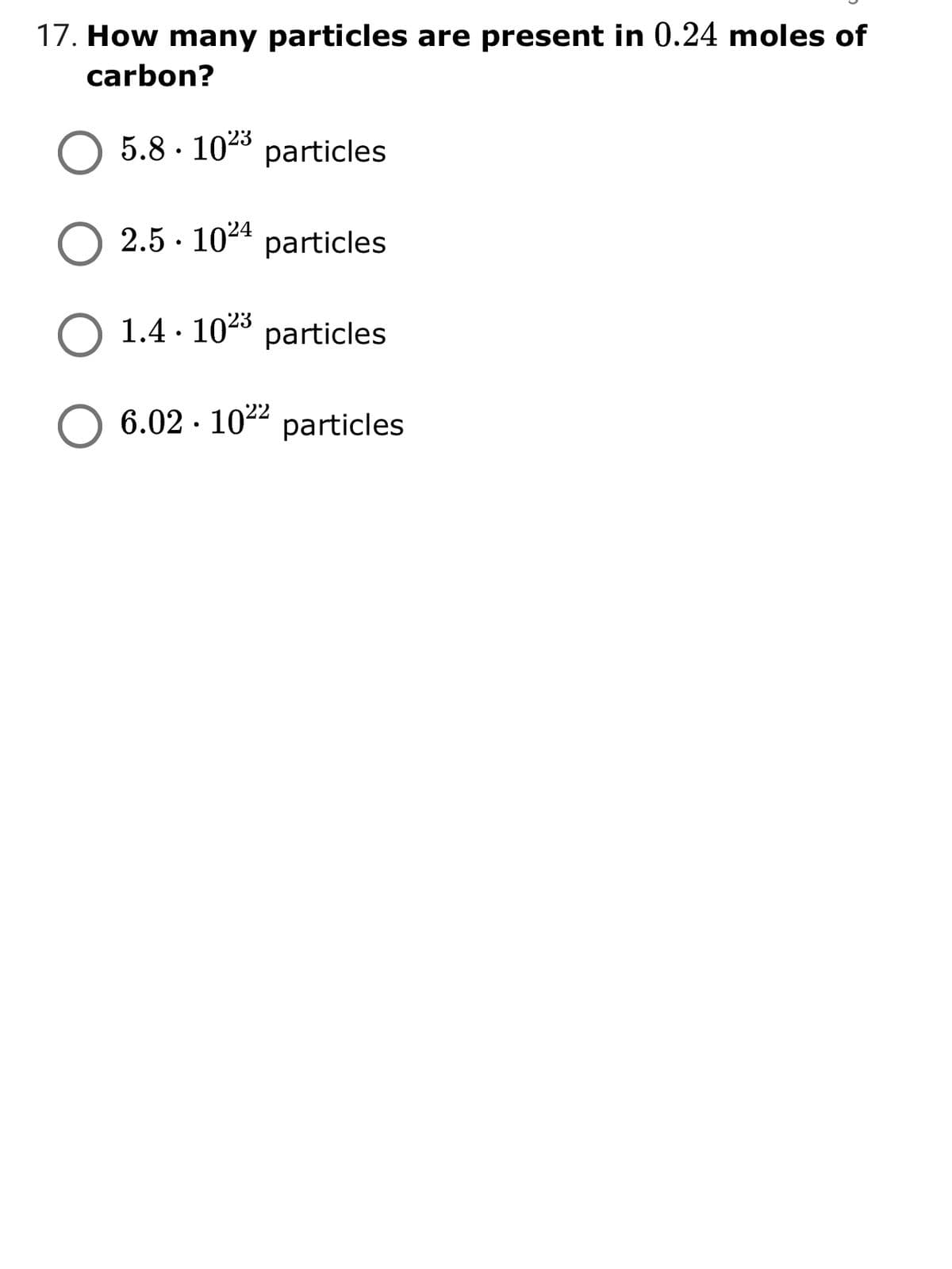 17. How many particles are present in 0.24 moles of
carbon?
5.8 · 1023 particles
2.5 · 1024
particles
O 1.4 · 1040 particles
6.02 · 1022 particles
