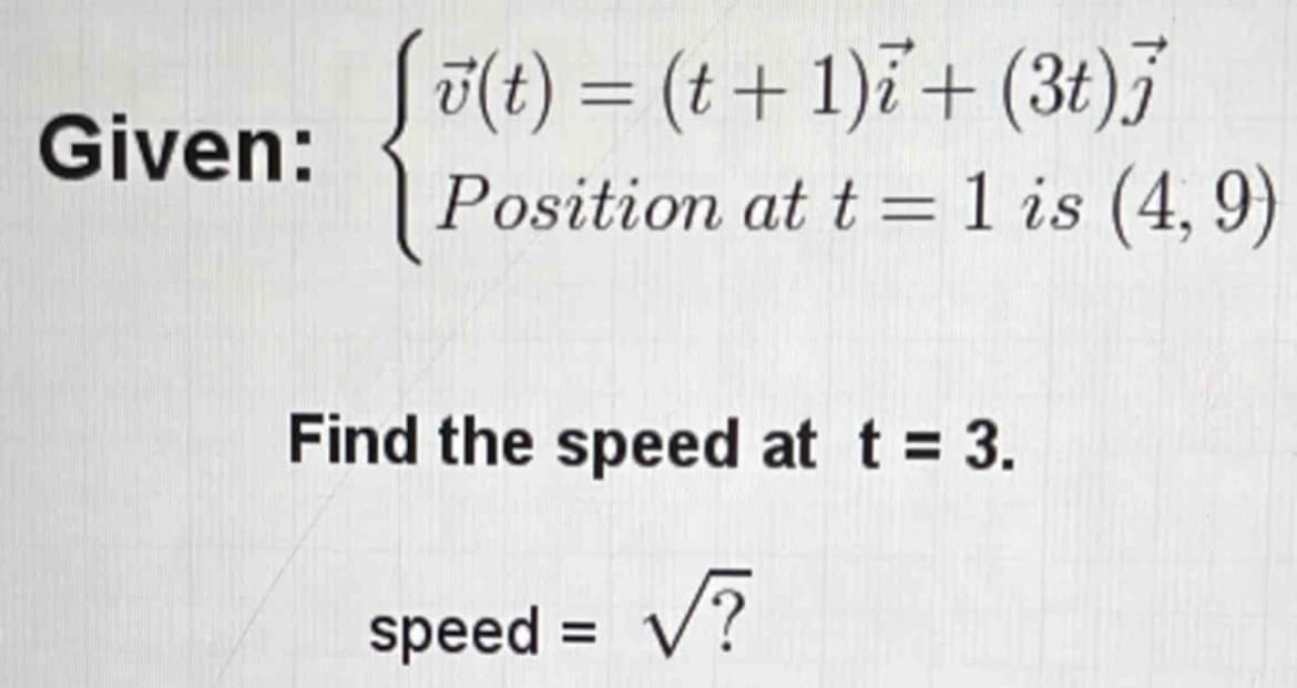 Given:
v(t) = (t + 1)i + (3t)j
Position at t= 1 is (4, 9)
Find the speed at t = 3.
speed = √?