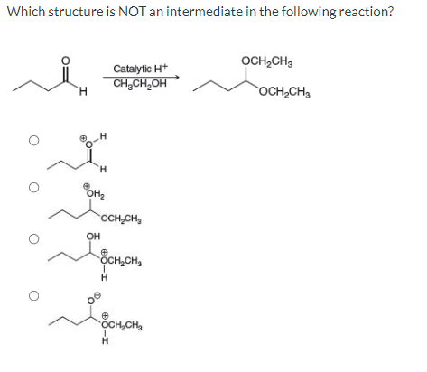 Which structure is NOT an intermediate in the following reaction?
'Н
I
H
OH₂
OH
Catalytic H+
CH₂CH₂OH
OCH₂CH₂
OCH₂CH₂
I
H
Ⓡ
OCH₂CH₂
J
H
OCH₂CH₂
OCH₂CH3