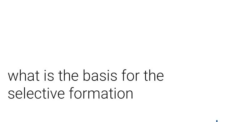 what is the basis for the
selective formation