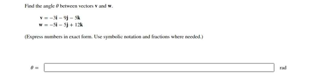 Find the angle between vectors V and w.
v=-3i - 9j - 5k
w = -5i - 5j + 12k
(Express numbers in exact form. Use symbolic notation and fractions where needed.)
0 =
rad