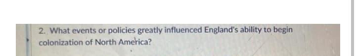 2. What events or policies greatly influenced England's ability to begin
colonization of North America?
