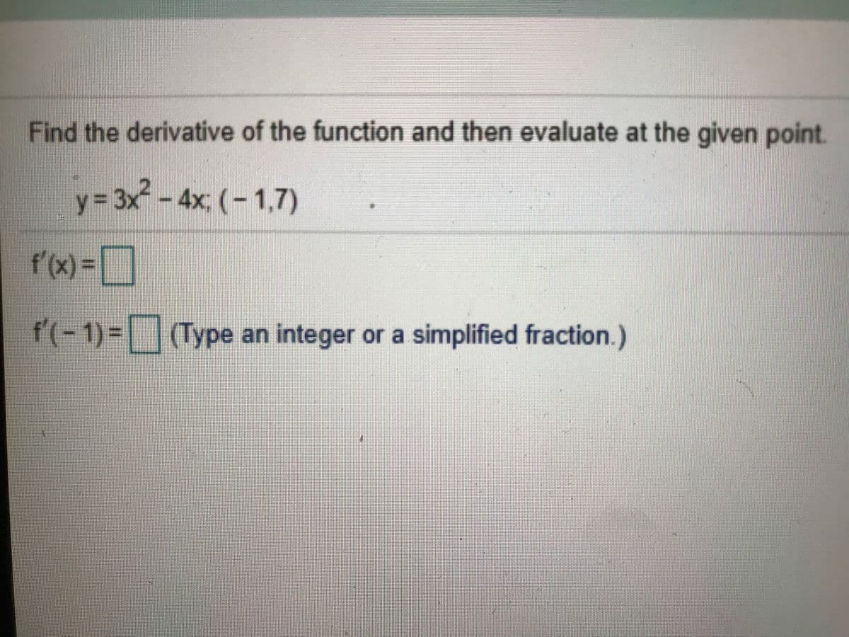 Find the derivative of the function and then evaluate at the given point.
2.
y= 3x-4x; (- 1,7)
f'(x)=]
f'(-1)%3D (Type an integer or a simplified fraction.)
