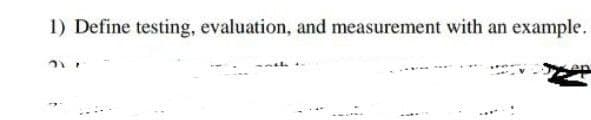 1) Define testing, evaluation, and measurement with an example.
