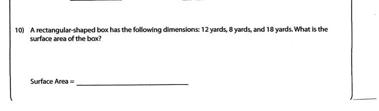 10) A rectangular-shaped box has the following dimensions: 12 yards, 8 yards, and 18 yards. What is the
surface area of the box?
Surface Area =
