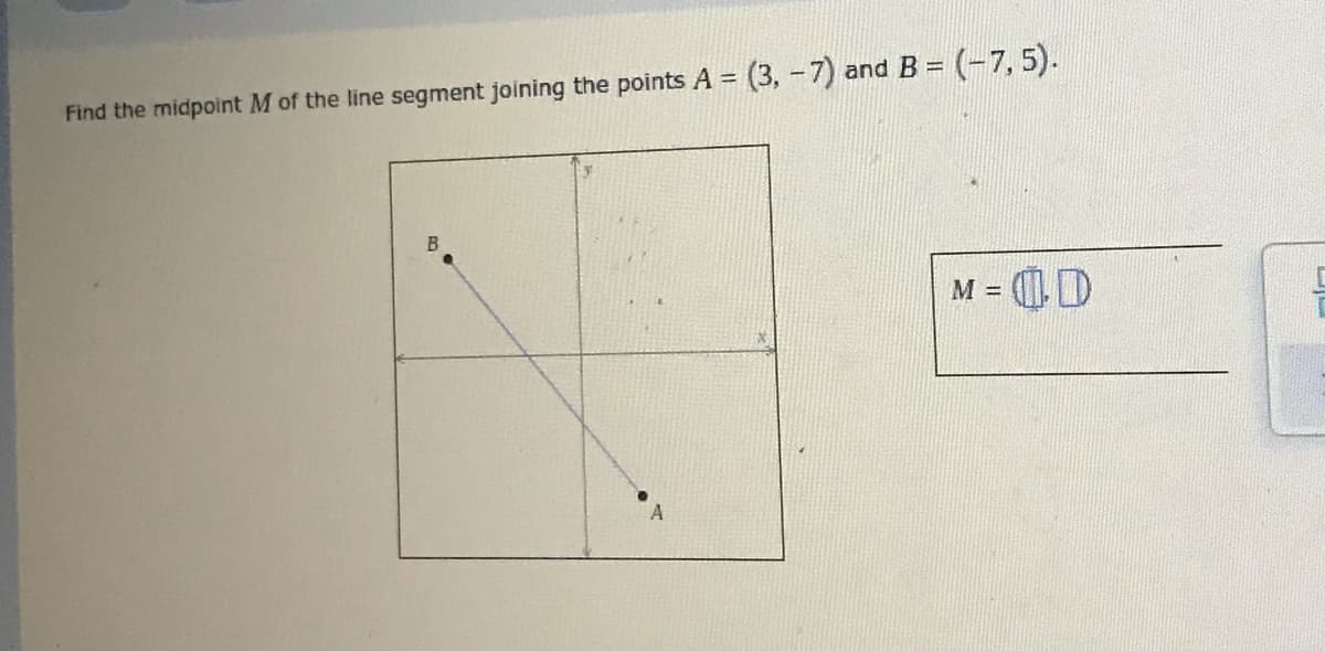 %3D
Find the midpoint M of the line segment joining the points A = (3, -7) and B = (-7, 5).
M = D
