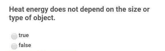 Heat energy does not depend on the size or
type of object.
true
false
