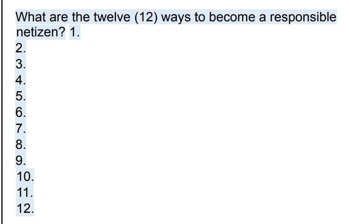 What are the twelve (12) ways to become a responsible
netizen? 1.
2.
3.
4.
5.
6.
7.
8.
9.
10.
11.
12.
