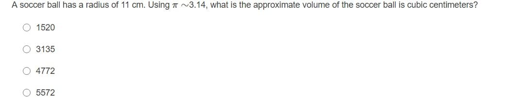 A soccer ball has a radius of 11 cm. Using T ~3.14, what is the approximate volume of the soccer ball is cubic centimeters?
O 1520
O 3135
O 4772
O 5572
