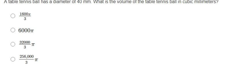 A table tennis ball has a diameter of 40 mm. What is the volume of the table tennis ball in cubic millimeters?
1600x
3
6000T
32000
3
256,000
3
