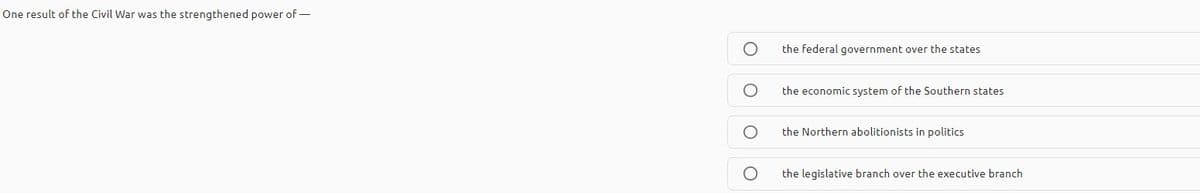 One result of the Civil War was the strengthened power of -
the federal government over the states
the economic system of the Southern states
the Northern abolitionists in politics
the legislative branch over the executive branch

