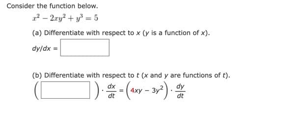 Consider the function below.
x² - 2xy² + y² = 5
(a) Differentiate with respect to x (y is a function of x).
dy/dx =
(b) Differentiate with respect to t (x and y are functions of t).
]). - (4xy - 3y²). D
dx
dt
dy
dt