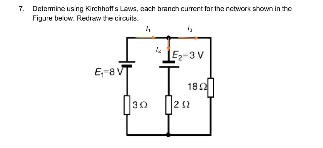 7.
Determine using Kirchhoff's Laws, each branch current for the network shown in the
Figure below. Redraw the circuits.
1,
12
LE2=3 V
E;-8 V
18Ω
32
