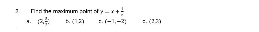 2.
Find the maximum point of y = x + =
a. (2,3)
b. (1,2)
c. (-1,-2)
d. (2,3)