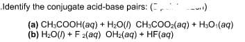 Identify the conjugate acid-base pairs: (, --)
(a) CH;COOH(aq) + H2O() CH;COO2(aq) + H30-(aq)
(b) H20() + F 2(aq) OH2(aq) + HF(aq)
