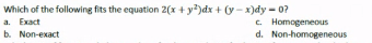 Which of the following fits the equation 2(x + y*)dx + (y - x)dy - 0?
C. Homogeneous
d. Non-homogeneous
a. Exact
b. Non-exact
