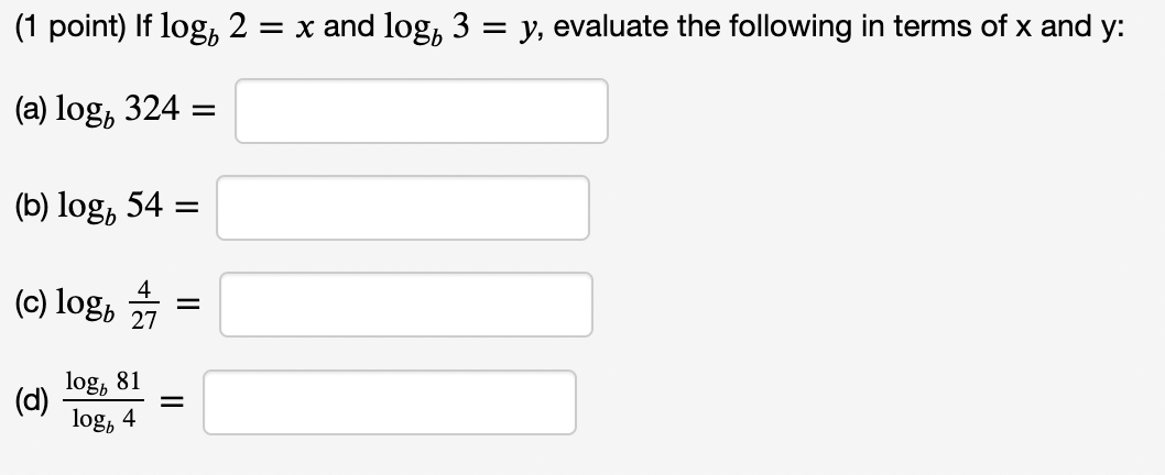 (1 point) If log, 2 = x and log, 3 = y, evaluate the following in terms of x and y:
(a) log, 324 =
(b) log 54 =
(c) logb
(d)
4
27
log, 81
log, 4
=
=