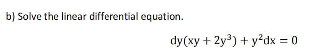 b) Solve the linear differential equation.
dy(xy + 2y³) + y²dx = 0
%3D
