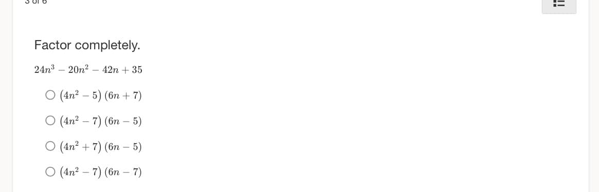 Factor completely.
24n³20n²-42n + 35
(4n² - 5) (6n+7)
O (4n²-7) (6n - 5)
O (4n² + 7) (6n - 5)
O (4n²-7) (6n - 7)
in