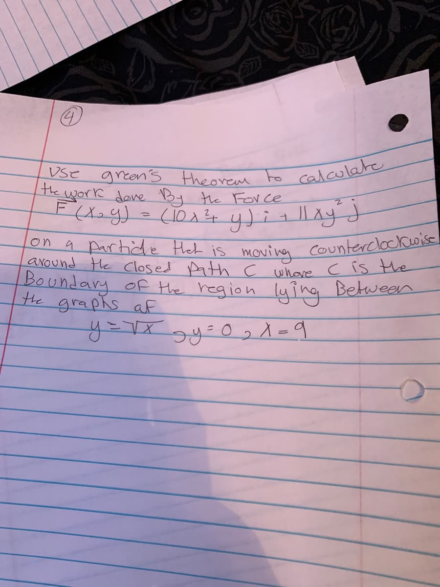 on a partide Het is moving counterclockwise
Vse
the
green's
theorem
to
calculate
work done By the For ce
partide Heh is moving
around He Closed path c whare C is the
Boundary of the region lying
on
Counterclockwise
the graphs af
Between
