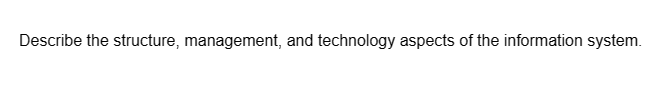 Describe the structure, management, and technology aspects of the information system.