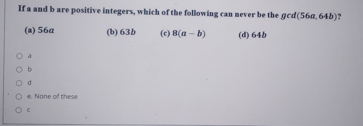 If a and b are positive integers, which of the following can never be the gcd(56a, 64b)?
(а) 56а
(b) 63b
(с) 8(а — b)
(d) 64b
a
e. None of these
Ос
