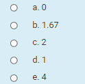 a. 0
b. 1.67
с. 2
d. 1
e. 4
