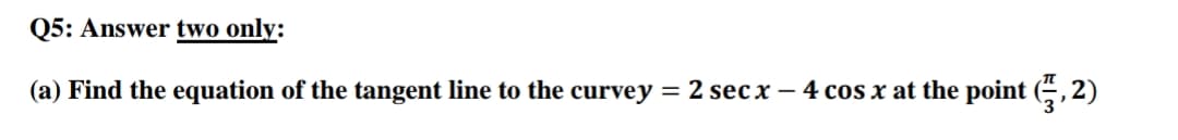 Q5: Answer two only:
(a) Find the equation of the tangent line to the curvey = 2 sec x – 4 cos x at the point (÷,2)
