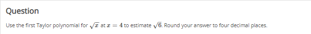 Question
Use the first Taylor polynomial for √ at = 4 to estimate √6. Round your answer to four decimal places.