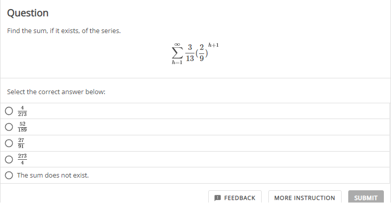 Question
Find the sum, if it exists, of the series.
Select the correct answer below:
52
189
27
91
2733
The sum does not exist.
33
h+1
FEEDBACK
MORE INSTRUCTION
SUBMIT