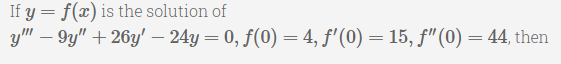 If y = f(x) is the solution of
y" – 9y" +26y' – 24y = 0, f(0) = 4, f'(0) = 15, f"(0) = 44, then
