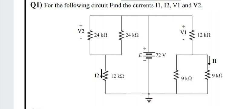 Q1) For the following circuit Find the currents I1, 12, V1 and V2.
+
V2
VI
24 k2
24 k
12 kn
+
E 72 V
Il
12
9 kN
12 kN
9 kN
