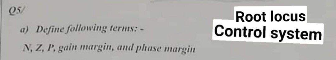 Q5/
a) Define following terms: -
N, Z, P, gain margin, and phase margin
Root locus
Control system
