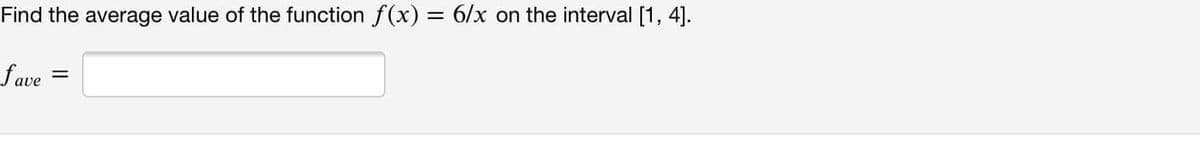 %3D
Find the average value of the function f(x) = 6/x on the interval [1, 4].
fave
%3D
