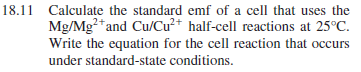 18.11 Calculate the standard emf of a cell that uses the
Mg/Mg²*and Cu/Cu²+ half-cell reactions at 25°C.
Write the equation for the cell reaction that occurs
under standard-state conditions.
