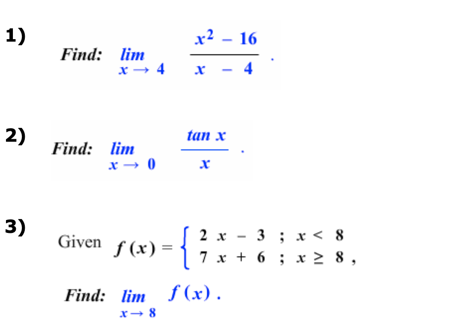 1)
2)
3)
Find: lim
x → 4
Find: lim
Given
x → 0
x² - 16
4
tan x
X
2 x
7 x + 6;
3 ; x <
x ≥
f(x)
Find: lim f(x).
x → 8
8
8,