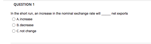 QUESTION 1
In the short run, an increase in the nominal exchange rate will
O A. increase
B. decrease
O C. not change
net exports
