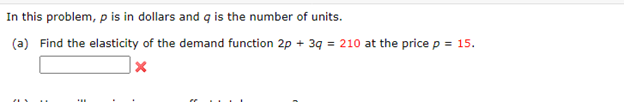 In this problem, p is in dollars and q is the number of units.
(a) Find the elasticity of the demand function 2p + 3q = 210 at the price p = 15.
