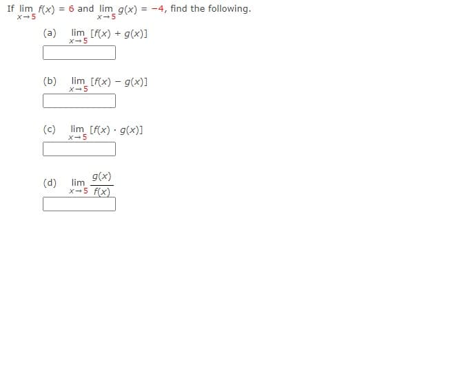 If lim f(x)
X-5
= 6 and lim g(x) = -4, find the following.
X-5
(a)
lim_ [f(x) + g(x)]
X-5
(b)
lim [f(x) – g(x)]
x-5
(c)
lim [f(x) · g(x)]
X-5
g(x)
lim
(d)
x-5 f(x)
