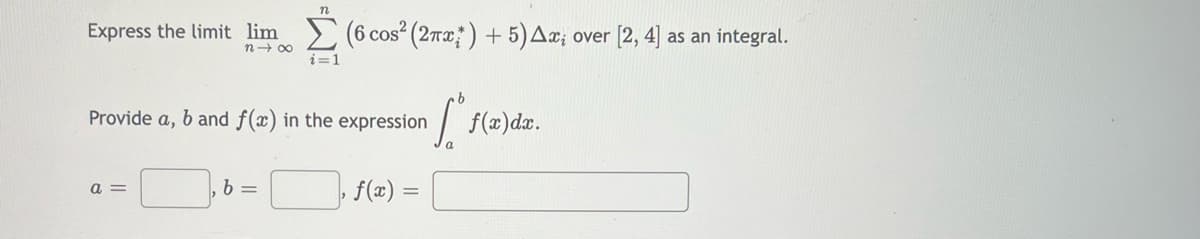 Express the limit lim
n→∞
a =
n
b=
i=1
Provide a, b and f(x) in the expression
(6 cos² (2πx) + 5) Ax; over [2, 4] as an integral.
f(x) =
[ f(x)dx.