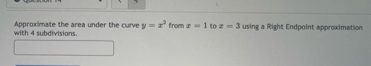 Approximate the area under the curve y = x² from a = 1 to x = 3 using a Right Endpoint approximation
with 4 subdivisions.