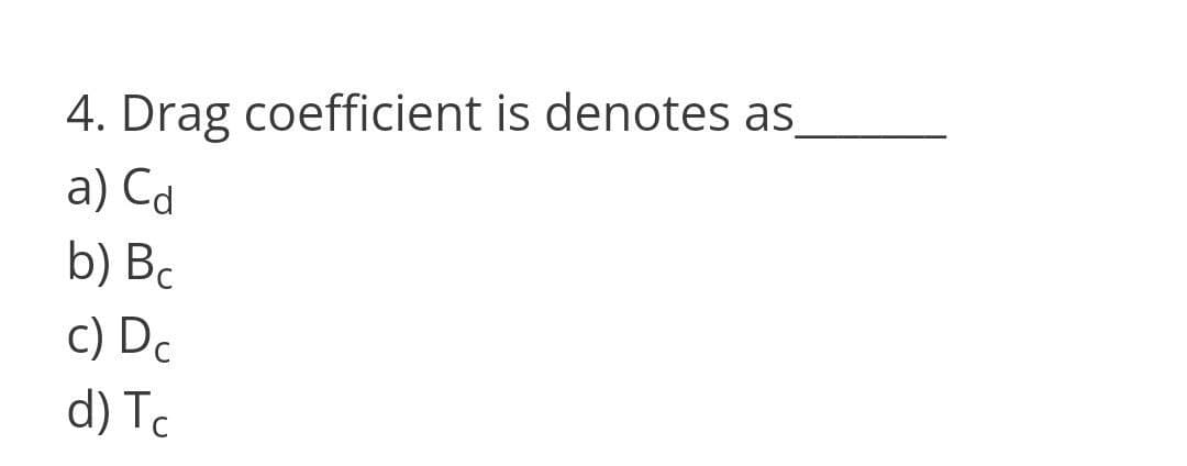 4. Drag coefficient is denotes as
a) Cd
b) Bc
c) Dc
d) Tc
