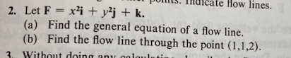 ate flow lines.
2. Let F = x²i + y²j + k.
(a) Find the general equation of a flow line.
(b) Find the flow line through the point (1,1,2).
%3D
3.
Without doing anyr coloulo
